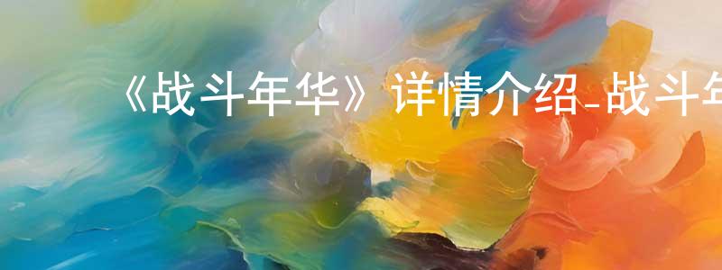 ﻿蔡逸群的网络影视资源,﻿《战斗年华》详情介绍_战斗年华HD国语在线观看_战斗年华迅雷下载_国漫